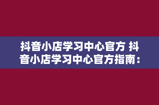 抖音小店学习中心官方 抖音小店学习中心官方指南:全方位助力小店运营与发展