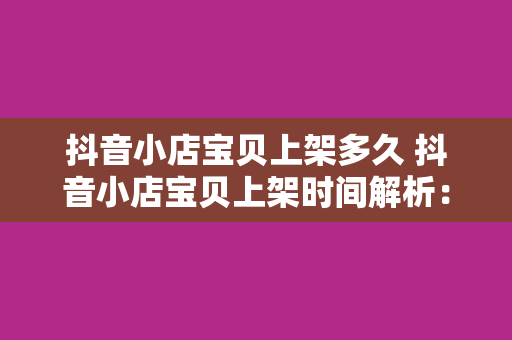 抖音小店宝贝上架多久 抖音小店宝贝上架时间解析:流程、速度与优化策略