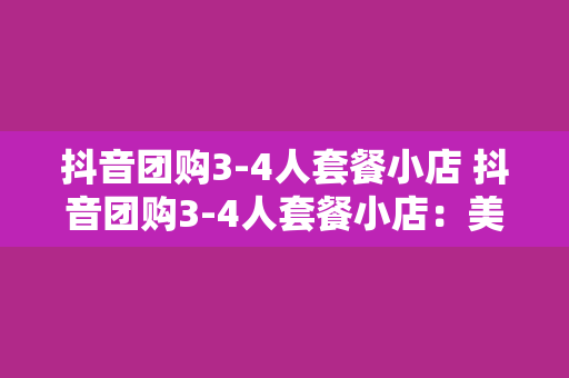 抖音团购3-4人套餐小店 抖音团购3-4人套餐小店:美食、娱乐、实惠一站式享受