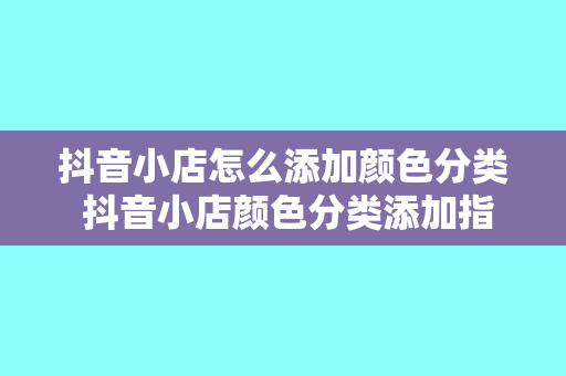 抖音小店怎么添加颜色分类 抖音小店颜色分类添加指南:轻松设置,提升商品展示效果