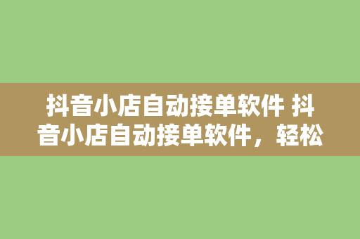 抖音小店自动接单软件 抖音小店自动接单软件，轻松提升店铺运营效率