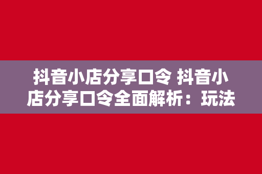抖音小店分享口令 抖音小店分享口令全面解析:玩法、优势与实践策略