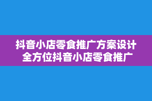 抖音小店零食推广方案设计 全方位抖音小店零食推广方案设计:从选品到爆红的秘密武器