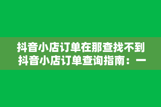 抖音小店订单在那查找不到 抖音小店订单查询指南:一站式解决您的查找难题 抖音小店订单在那查找不到 抖音小店订单查询指南:一站式解决您的查找难题