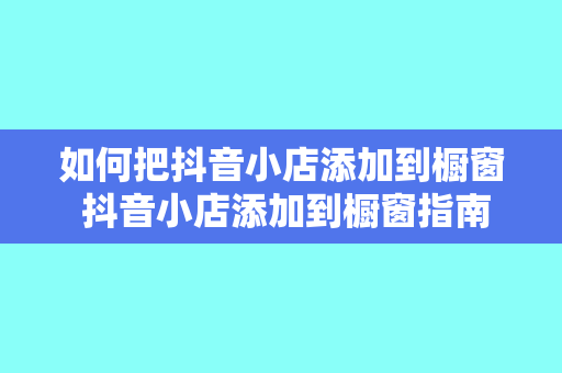 如何把抖音小店添加到橱窗 抖音小店添加到橱窗指南:轻松实现商品展示无压力