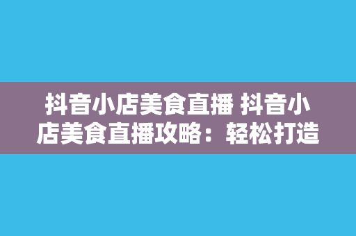 抖音小店美食直播 抖音小店美食直播攻略:轻松打造美食网红,助力抖音小店销量翻倍!