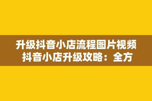 升级抖音小店流程图片视频 抖音小店升级攻略:全方位解析升级流程与实操技巧