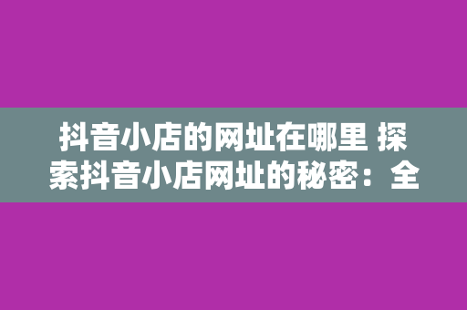 抖音小店的网址在哪里 探索抖音小店网址的秘密:全面解析抖音小店及相关术语