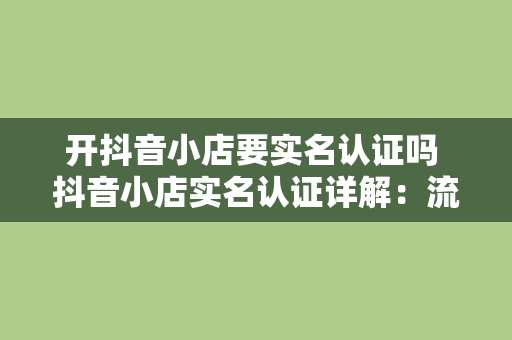 开抖音小店要实名认证吗 抖音小店实名认证详解:流程、必要性及注意事项 开抖音小店要实名认证吗 抖音小店实名认证详解:流程、必要性及注意事项