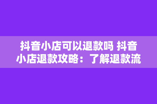 抖音小店可以退款吗 抖音小店退款攻略:了解退款流程与相关政策