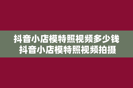 抖音小店模特照视频多少钱 抖音小店模特照视频拍摄费用揭秘:预算、流程与拍摄技巧一网打尽!