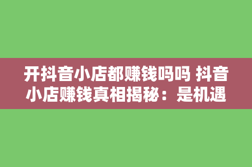 开抖音小店都赚钱吗吗 抖音小店赚钱真相揭秘：是机遇还是陷阱？