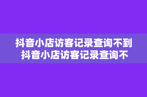 抖音小店访客记录查询不到 抖音小店访客记录查询不到?全面解析潜在原因及解决方案