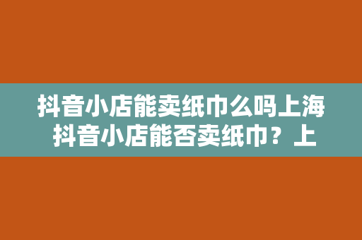 抖音小店能卖纸巾么吗上海 抖音小店能否卖纸巾?上海市场前景分析与运营策略
