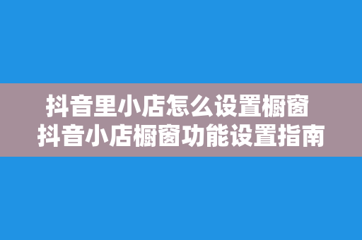 抖音里小店怎么设置橱窗 抖音小店橱窗功能设置指南:轻松提升商品曝光率