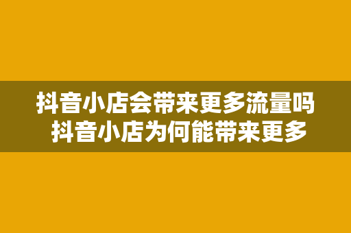 抖音小店会带来更多流量吗 抖音小店为何能带来更多流量?全方位解析抖音小店的优势