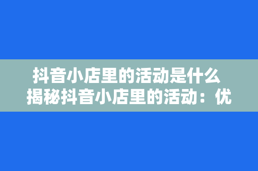 抖音小店里的活动是什么 揭秘抖音小店里的活动:优惠券、限时抢购、直播带货…