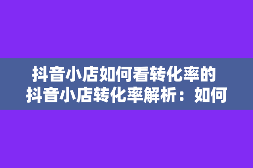 抖音小店如何看转化率的 抖音小店转化率解析:如何提升销售额的秘密武器