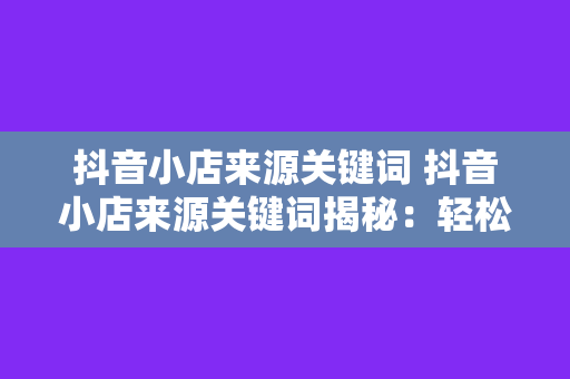 抖音小店来源关键词 抖音小店来源关键词揭秘:轻松提升流量和销量的秘密武器