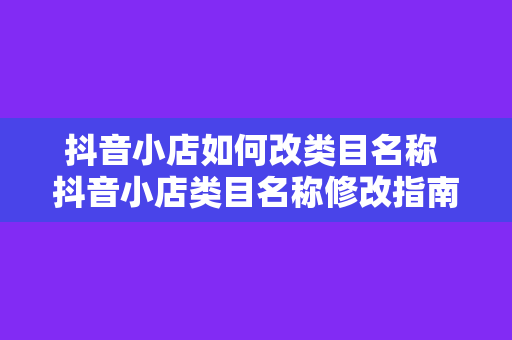 抖音小店如何改类目名称 抖音小店类目名称修改指南:轻松实现商品定位精准优化