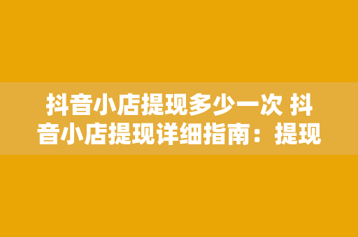 抖音小店提现多少一次 抖音小店提现详细指南:提现额度、次数与流程全解析 抖音小店提现多少一次 抖音小店提现详细指南:提现额度、次数与流程全解析