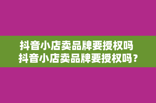 抖音小店卖品牌要授权吗 抖音小店卖品牌要授权吗?一文详解品牌授权的那些事儿 抖音小店卖品牌要授权吗 抖音小店卖品牌要授权吗?一文详解品牌授权的那些事儿
