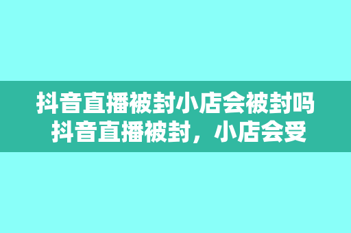 抖音直播被封小店会被封吗 抖音直播被封,小店会受到影响吗?