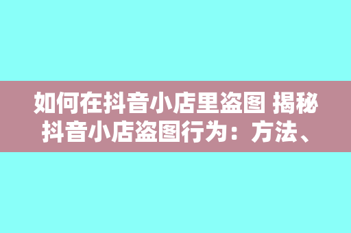 如何在抖音小店里盗图 揭秘抖音小店盗图行为:方法、风险与合规建议
