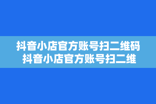 抖音小店官方账号扫二维码 抖音小店官方账号扫二维码全面指南:轻松入驻,开启电商之旅