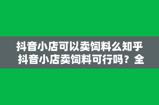 抖音小店可以卖饲料么知乎 抖音小店卖饲料可行吗?全面解析抖音小店经营饲料业务的可能性