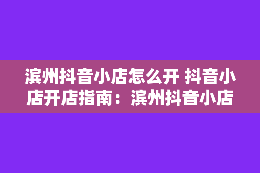 滨州抖音小店怎么开 抖音小店开店指南:滨州抖音小店怎么开?