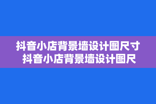 抖音小店背景墙设计图尺寸 抖音小店背景墙设计图尺寸指南:从选材到制作一站式解决方案