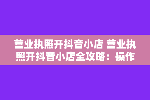 营业执照开抖音小店 营业执照开抖音小店全攻略:操作指南与经营策略