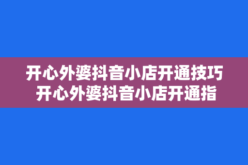 开心外婆抖音小店开通技巧 开心外婆抖音小店开通指南:轻松上手,玩转短视频电商