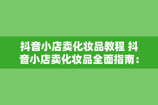 抖音小店卖化妆品教程 抖音小店卖化妆品全面指南:从入门到精通