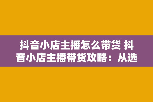 抖音小店主播怎么带货 抖音小店主播带货攻略:从选品到爆红的秘诀