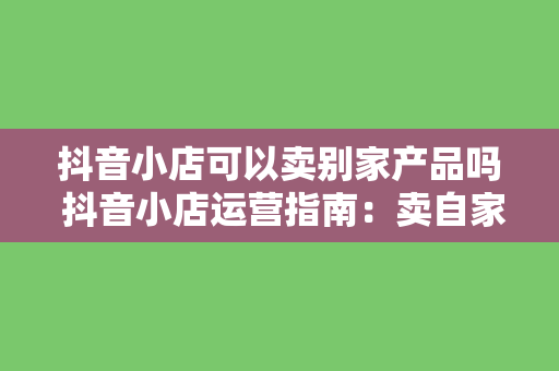 抖音小店可以卖别家产品吗 抖音小店运营指南:卖自家产品还是别家产品?