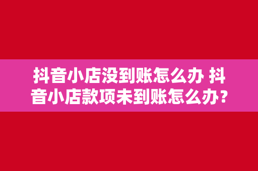 抖音小店没到账怎么办 抖音小店款项未到账怎么办?全方位解决方案详解