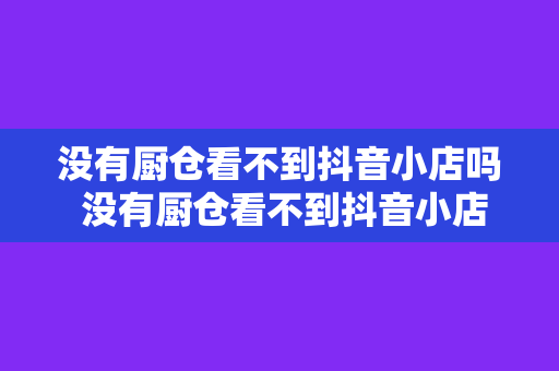没有厨仓看不到抖音小店吗 没有厨仓看不到抖音小店吗?全方位解析抖音小店可视性问题 没有厨仓看不到抖音小店吗 没有厨仓看不到抖音小店吗?全方位解析抖音小店可视性问题