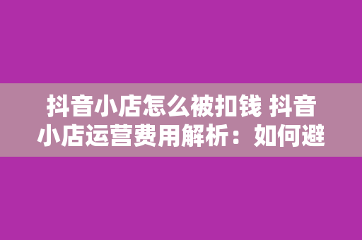 抖音小店怎么被扣钱 抖音小店运营费用解析:如何避免不必要的扣费