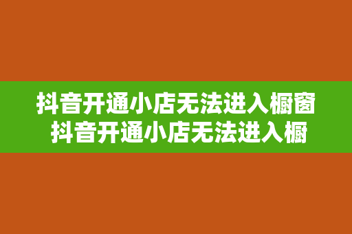抖音开通小店无法进入橱窗 抖音开通小店无法进入橱窗?一站式解决方案为您破解难题!