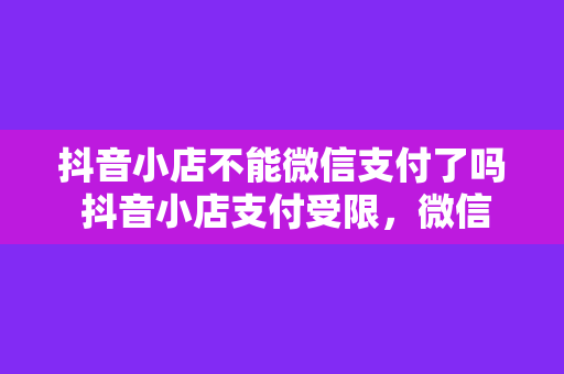 抖音小店不能微信支付了吗 抖音小店支付受限,微信支付功能疑似暂停,揭秘背后原因及影响