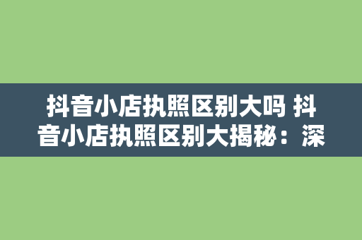 抖音小店执照区别大吗 抖音小店执照区别大揭秘:深入了解抖音小店各类执照差异及办理流程