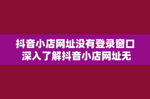抖音小店网址没有登录窗口 深入了解抖音小店网址无登录窗口现象及其解决方案 抖音小店网址没有登录窗口 深入了解抖音小店网址无登录窗口现象及其解决方案