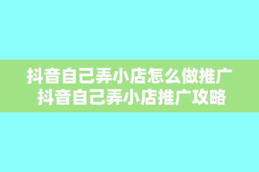 抖音自己弄小店怎么做推广 抖音自己弄小店推广攻略:从零开始打造爆款小店