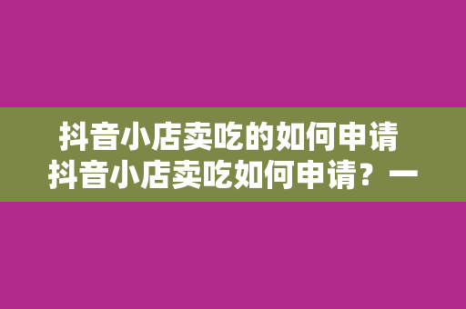 抖音小店卖吃的如何申请 抖音小店卖吃如何申请?一站式开店指南!