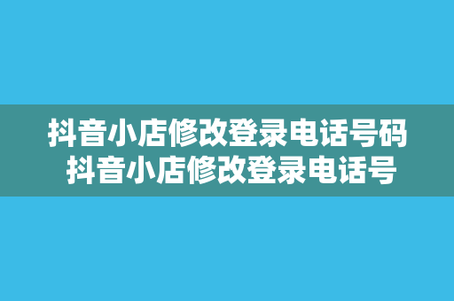 抖音小店修改登录电话号码 抖音小店修改登录电话号码教程:轻松操作,一步到位!