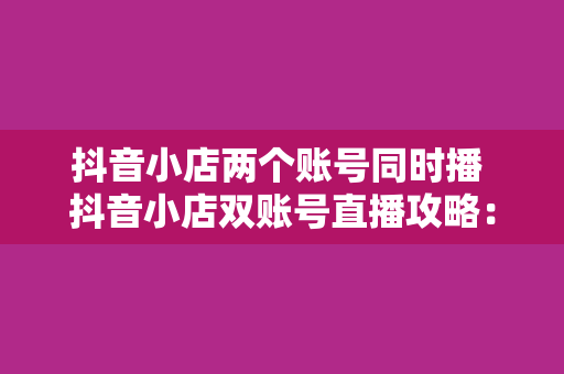 抖音小店两个账号同时播 抖音小店双账号直播攻略:揭秘同步开播的技巧与策略