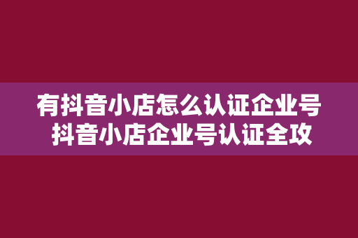 有抖音小店怎么认证企业号 抖音小店企业号认证全攻略:轻松打造专业品牌形象
