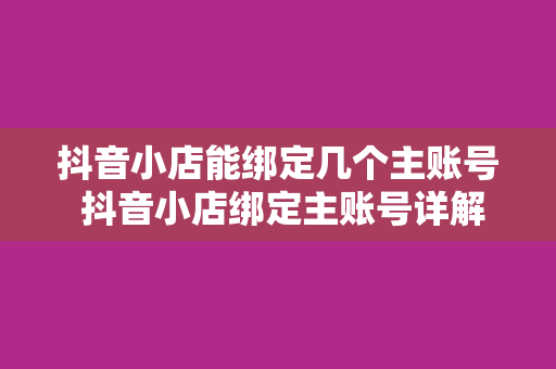 抖音小店能绑定几个主账号 抖音小店绑定主账号详解:数量、限制与操作指南